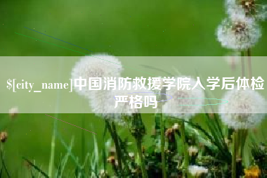 鄢陵中国消防救援学院入学后体检严格吗