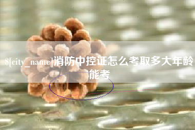 鄢陵消防中控证怎么考取多大年龄能考